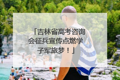 吉林省高考咨询会征兵宣传点燃学子军旅梦！